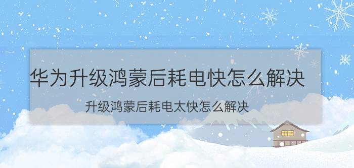 华为升级鸿蒙后耗电快怎么解决 升级鸿蒙后耗电太快怎么解决？